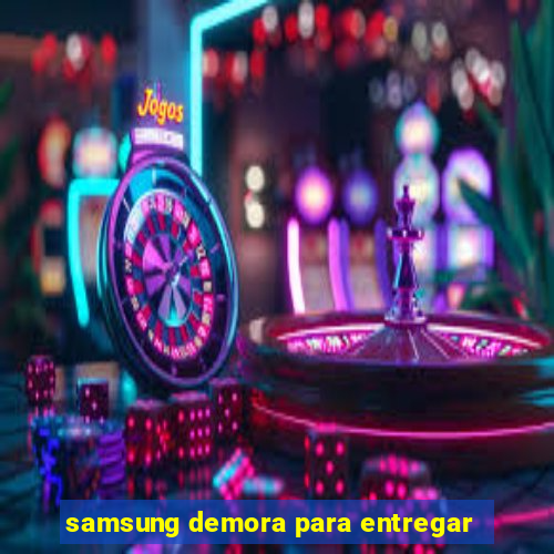 samsung demora para entregar